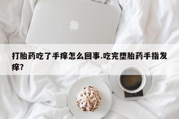 私下卖打胎药的联系方式，打胎药吃了手痒怎么回事.吃完堕胎药手指发痒？