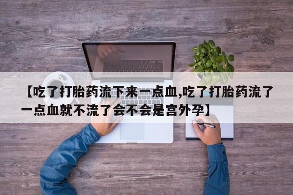 私下卖打胎药的联系方式，【吃了打胎药流下来一点血,吃了打胎药流了一点血就不流了会不会是宫外孕】