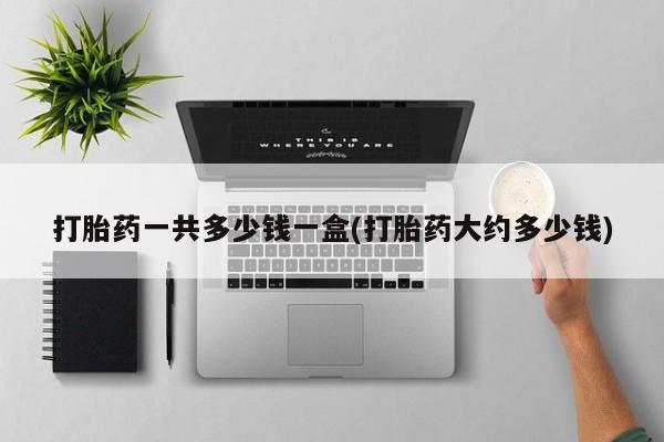 私下卖打胎药的联系方式，打胎药一共多少钱一盒(打胎药大约多少钱)