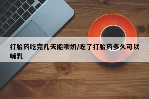 私下卖打胎药的联系方式，打胎药吃完几天能喂奶/吃了打胎药多久可以哺乳