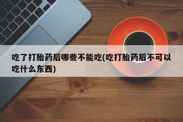 私下卖打胎药的联系方式，吃了打胎药后哪些不能吃(吃打胎药后不可以吃什么东西)