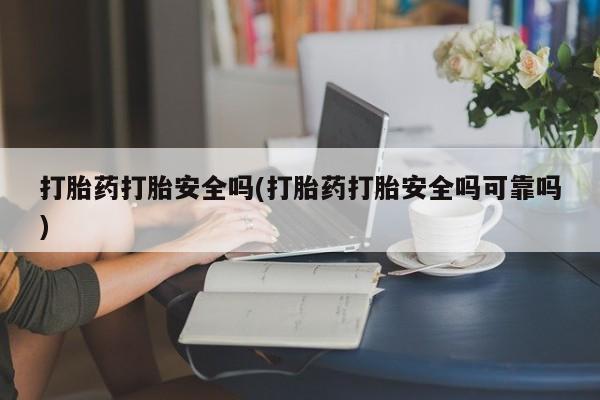 私下卖打胎药的联系方式，打胎药打胎安全吗(打胎药打胎安全吗可靠吗)