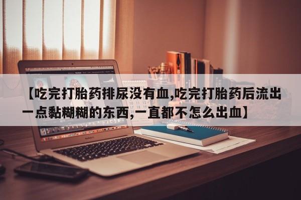私下卖打胎药的联系方式，【吃完打胎药排尿没有血,吃完打胎药后流出一点黏糊糊的东西,一直都不怎么出血】