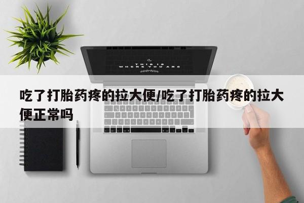 私下卖打胎药的联系方式，吃了打胎药疼的拉大便/吃了打胎药疼的拉大便正常吗