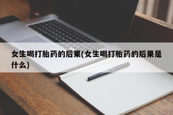 私下卖打胎药的联系方式，女生喝打胎药的后果(女生喝打胎药的后果是什么)