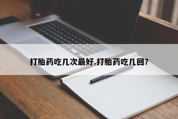 私下卖打胎药的联系方式，打胎药吃几次最好.打胎药吃几回？