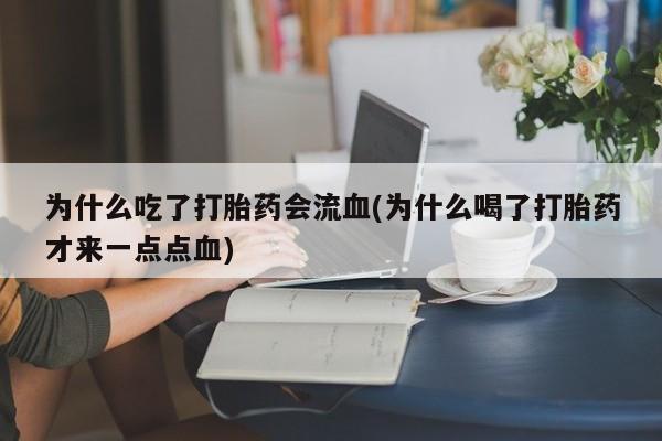 私下卖打胎药的联系方式，为什么吃了打胎药会流血(为什么喝了打胎药才来一点点血)