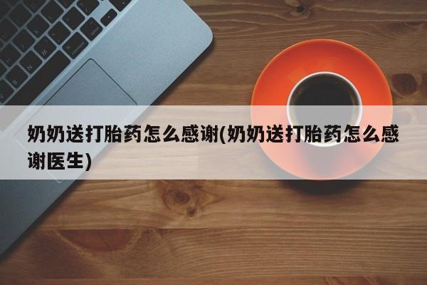 私下卖打胎药的联系方式，奶奶送打胎药怎么感谢(奶奶送打胎药怎么感谢医生)