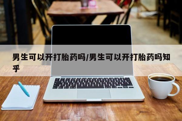 私下卖打胎药的联系方式，男生可以开打胎药吗/男生可以开打胎药吗知乎