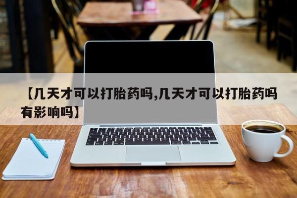 私下卖打胎药的联系方式，【几天才可以打胎药吗,几天才可以打胎药吗有影响吗】