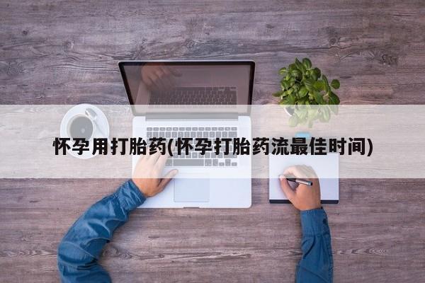 私下卖打胎药的联系方式，怀孕用打胎药(怀孕打胎药流最佳时间)