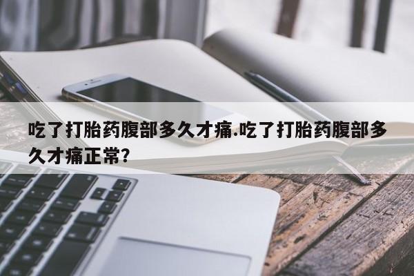 私下卖打胎药的联系方式，吃了打胎药腹部多久才痛.吃了打胎药腹部多久才痛正常？