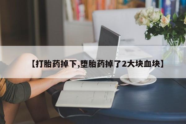 私下卖打胎药的联系方式，【打胎药掉下,堕胎药掉了2大块血块】