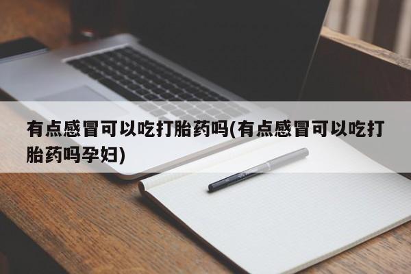 私下卖打胎药的联系方式，有点感冒可以吃打胎药吗(有点感冒可以吃打胎药吗孕妇)