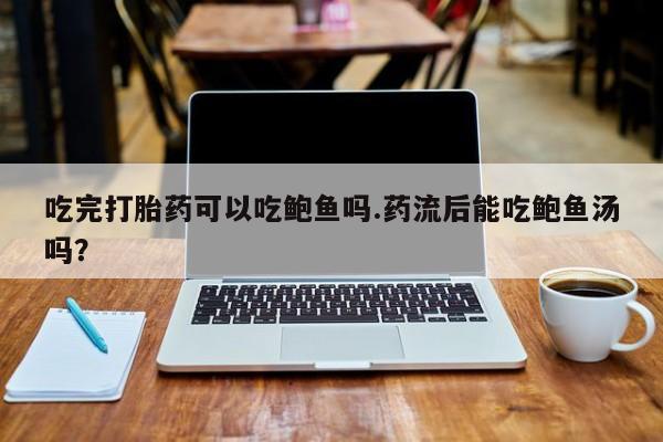 私下卖打胎药的联系方式，吃完打胎药可以吃鲍鱼吗.药流后能吃鲍鱼汤吗？