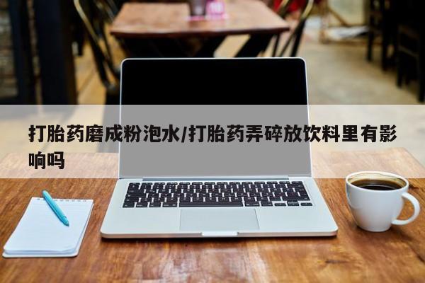 私下卖打胎药的联系方式，打胎药磨成粉泡水/打胎药弄碎放饮料里有影响吗