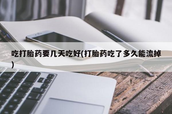 私下卖打胎药的联系方式，吃打胎药要几天吃好(打胎药吃了多久能流掉)