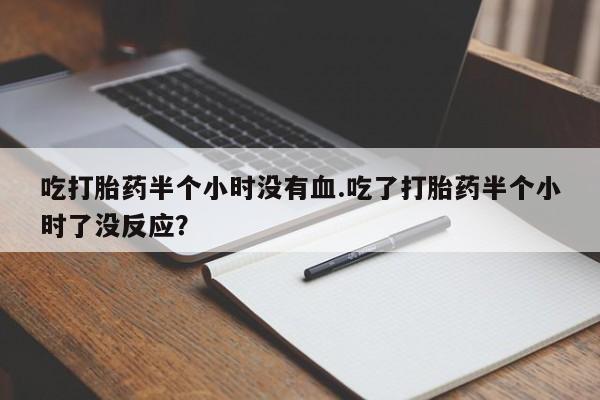 私下卖打胎药的联系方式，吃打胎药半个小时没有血.吃了打胎药半个小时了没反应？