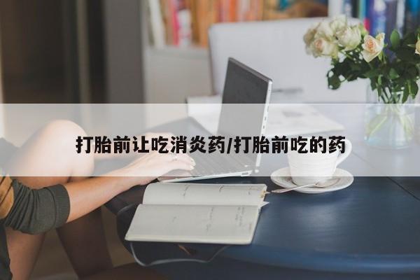 私下卖打胎药的联系方式，打胎前让吃消炎药/打胎前吃的药