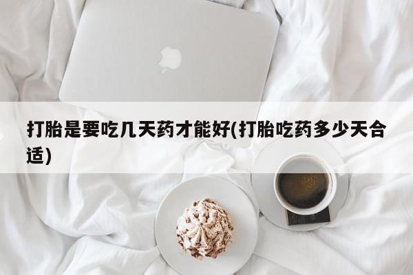 私下卖打胎药的联系方式，打胎是要吃几天药才能好(打胎吃药多少天合适)