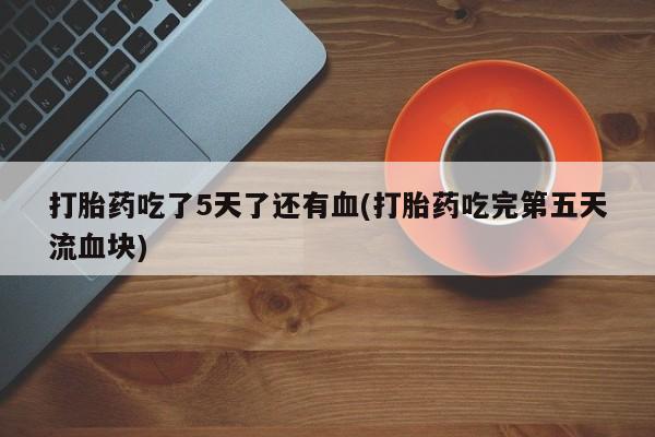 私下卖打胎药的联系方式，打胎药吃了5天了还有血(打胎药吃完第五天流血块)