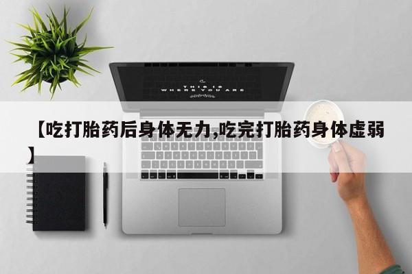 私下卖打胎药的联系方式，【吃打胎药后身体无力,吃完打胎药身体虚弱】