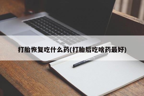 私下卖打胎药的联系方式，打胎恢复吃什么药(打胎后吃啥药最好)