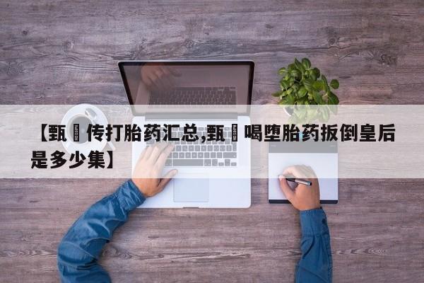 私下卖打胎药的联系方式，【甄嬛传打胎药汇总,甄嬛喝堕胎药扳倒皇后是多少集】
