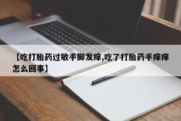私下卖打胎药的联系方式，【吃打胎药过敏手脚发痒,吃了打胎药手痒痒怎么回事】