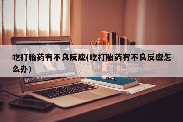 私下卖打胎药的联系方式，吃打胎药有不良反应(吃打胎药有不良反应怎么办)