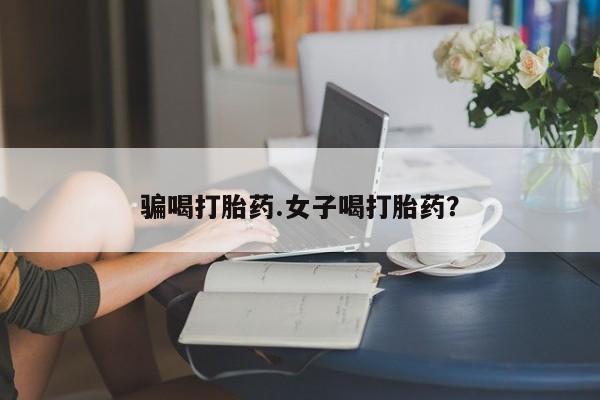 私下卖打胎药的联系方式，骗喝打胎药.女子喝打胎药？
