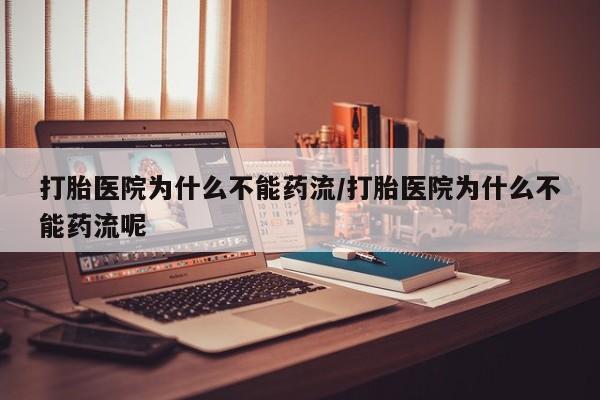 私下卖打胎药的联系方式，打胎医院为什么不能药流/打胎医院为什么不能药流呢