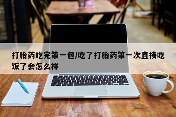 私下卖打胎药的联系方式，打胎药吃完第一包/吃了打胎药第一次直接吃饭了会怎么样