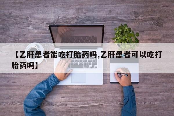 私下卖打胎药的联系方式，【乙肝患者能吃打胎药吗,乙肝患者可以吃打胎药吗】
