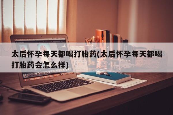 私下卖打胎药的联系方式，太后怀孕每天都喝打胎药(太后怀孕每天都喝打胎药会怎么样)