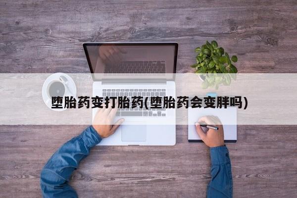 私下卖打胎药的联系方式，堕胎药变打胎药(堕胎药会变胖吗)