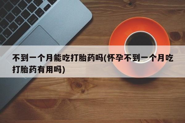私下卖打胎药的联系方式，不到一个月能吃打胎药吗(怀孕不到一个月吃打胎药有用吗)