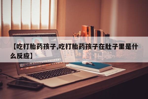 私下卖打胎药的联系方式，【吃打胎药孩子,吃打胎药孩子在肚子里是什么反应】