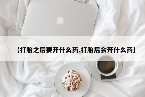 私下卖打胎药的联系方式，【打胎之后要开什么药,打胎后会开什么药】