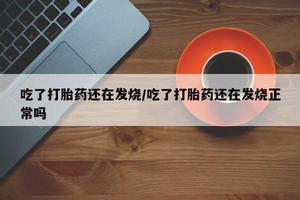私下卖打胎药的联系方式，吃了打胎药还在发烧/吃了打胎药还在发烧正常吗