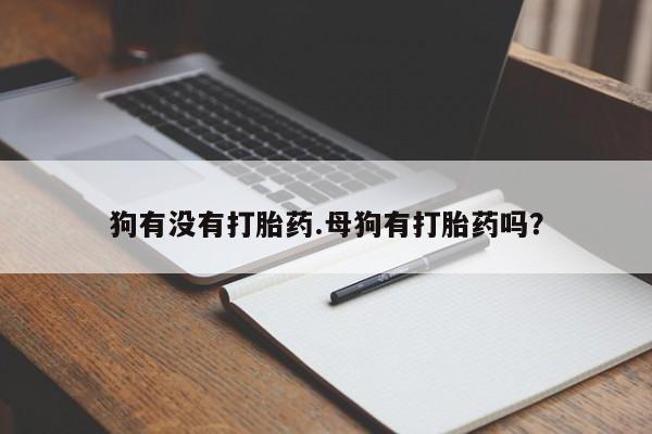 私下卖打胎药的联系方式，狗有没有打胎药.母狗有打胎药吗？