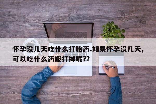 私下卖打胎药的联系方式，怀孕没几天吃什么打胎药.如果怀孕没几天,可以吃什么药能打掉呢?？