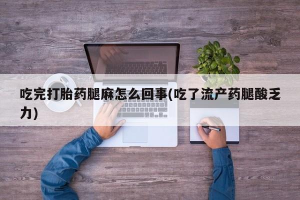 私下卖打胎药的联系方式，吃完打胎药腿麻怎么回事(吃了流产药腿酸乏力)