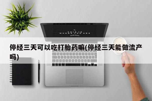 私下卖打胎药的联系方式，停经三天可以吃打胎药嘛(停经三天能做流产吗)