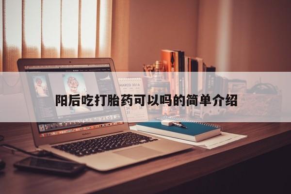 私下卖打胎药的联系方式，阳后吃打胎药可以吗的简单介绍
