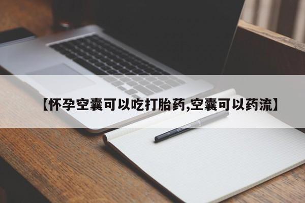 私下卖打胎药的联系方式，【怀孕空囊可以吃打胎药,空囊可以药流】