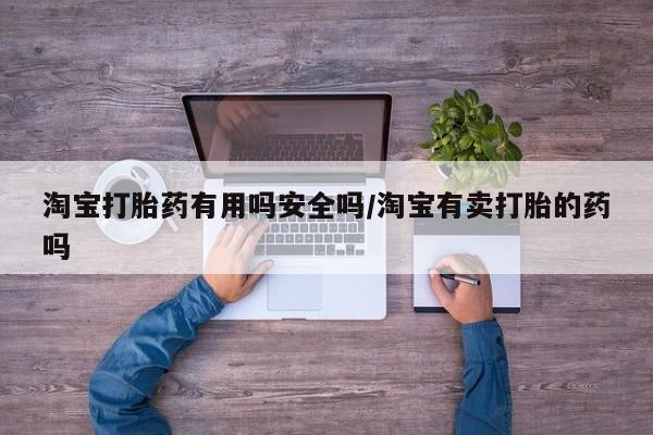 私下卖打胎药的联系方式，淘宝打胎药有用吗安全吗/淘宝有卖打胎的药吗