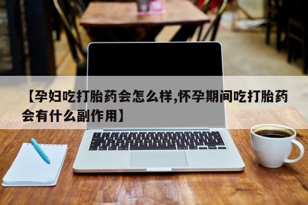 私下卖打胎药的联系方式，【孕妇吃打胎药会怎么样,怀孕期间吃打胎药会有什么副作用】