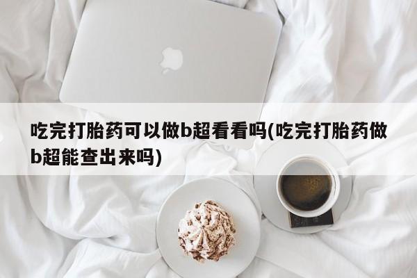 私下卖打胎药的联系方式，吃完打胎药可以做b超看看吗(吃完打胎药做b超能查出来吗)