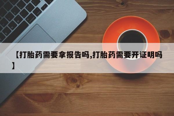 私下卖打胎药的联系方式，【打胎药需要拿报告吗,打胎药需要开证明吗】